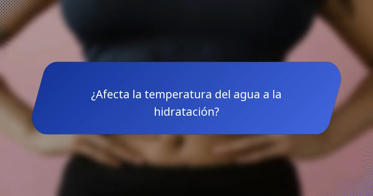 ¿Afecta la temperatura del agua a la hidratación?