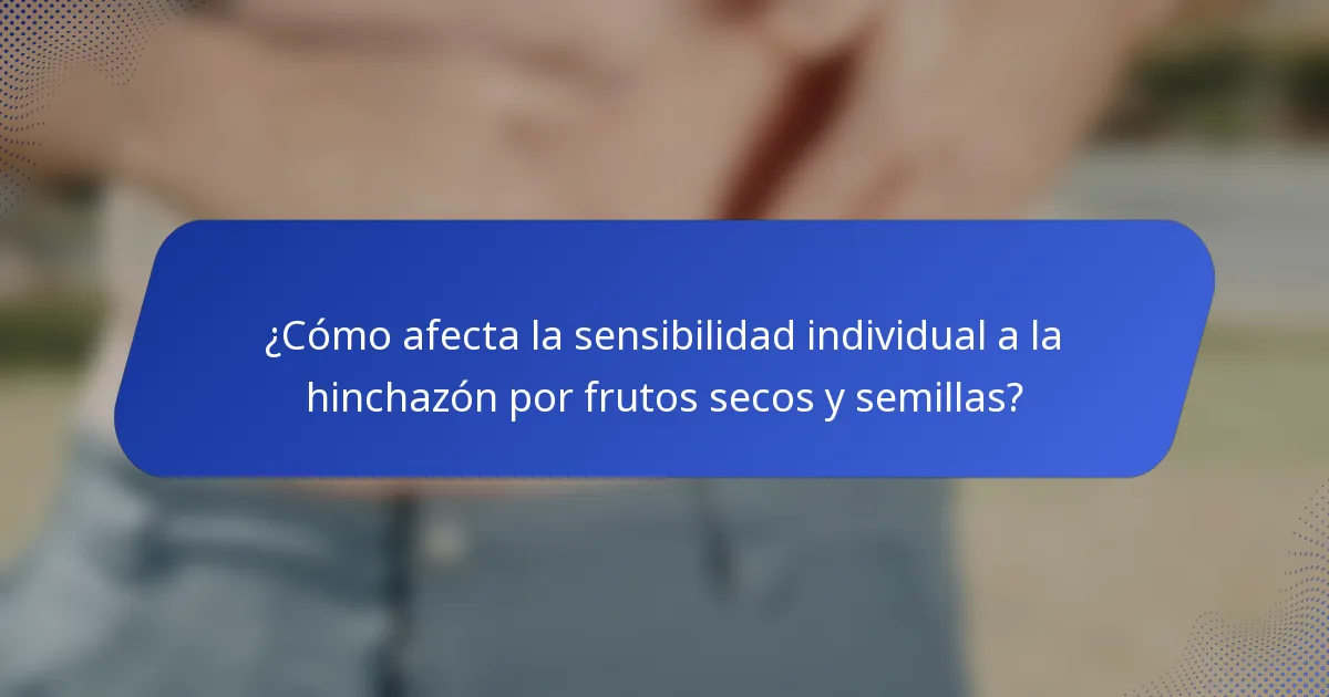 ¿Cómo afecta la sensibilidad individual a la hinchazón por frutos secos y semillas?