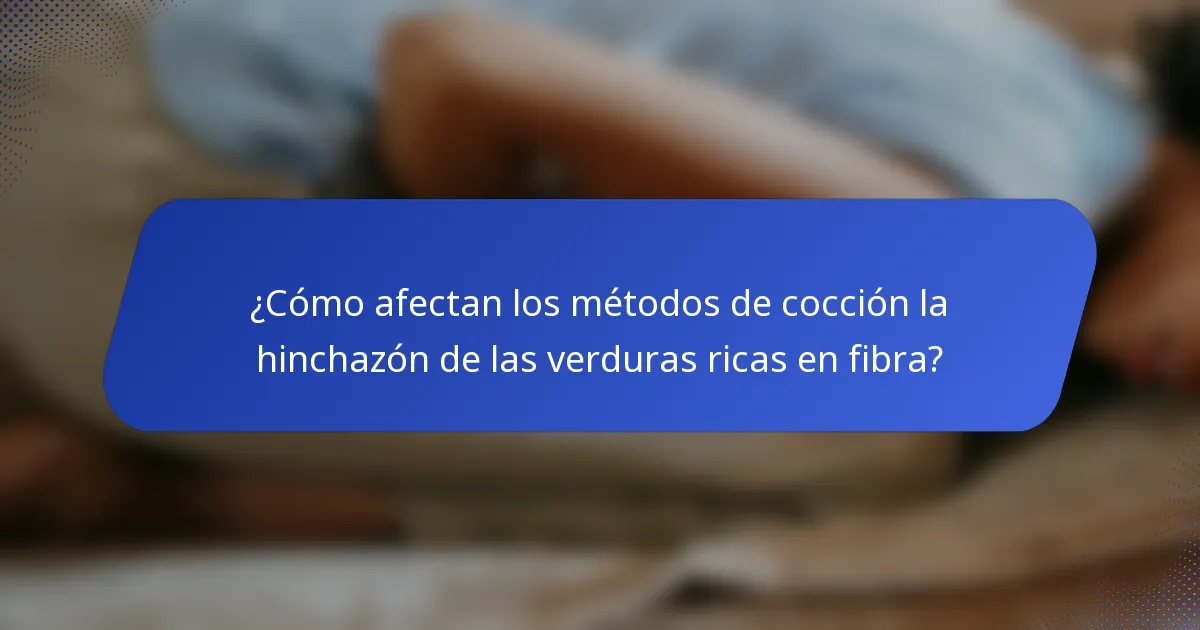 ¿Cómo afectan los métodos de cocción la hinchazón de las verduras ricas en fibra?