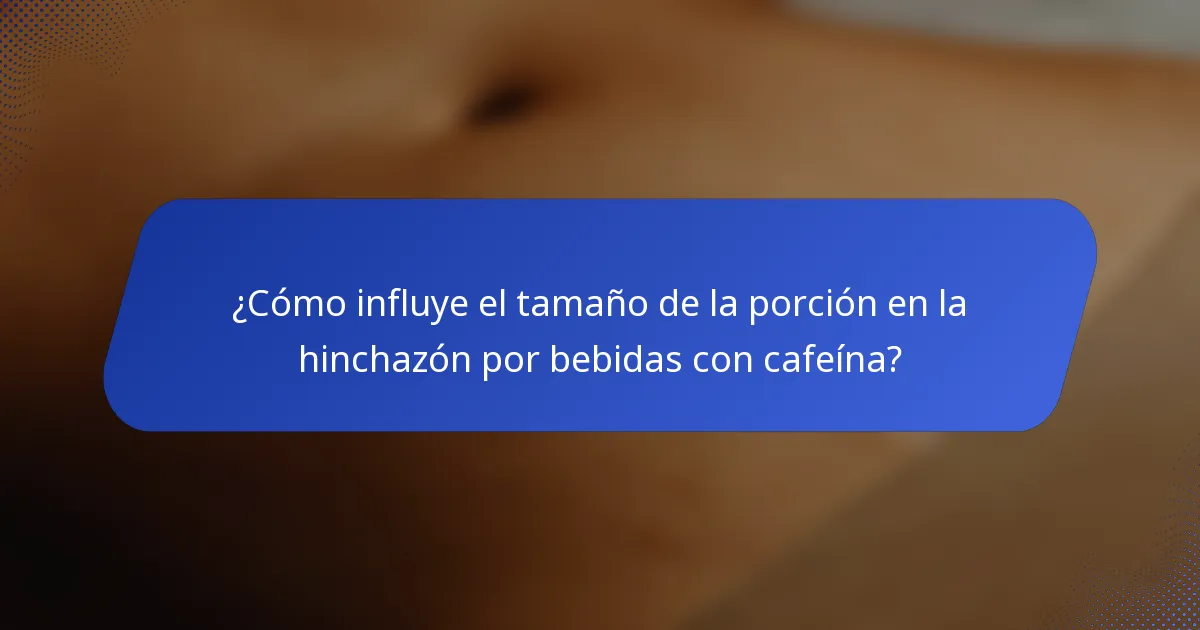 ¿Cómo influye el tamaño de la porción en la hinchazón por bebidas con cafeína?