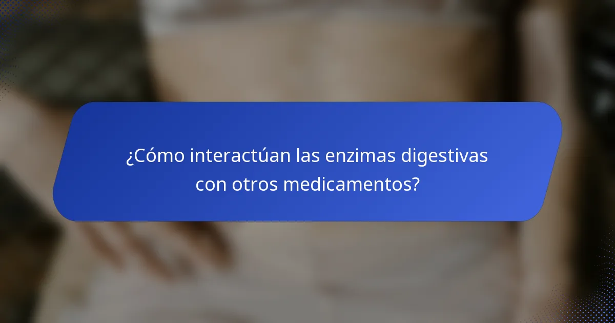 ¿Cómo interactúan las enzimas digestivas con otros medicamentos?