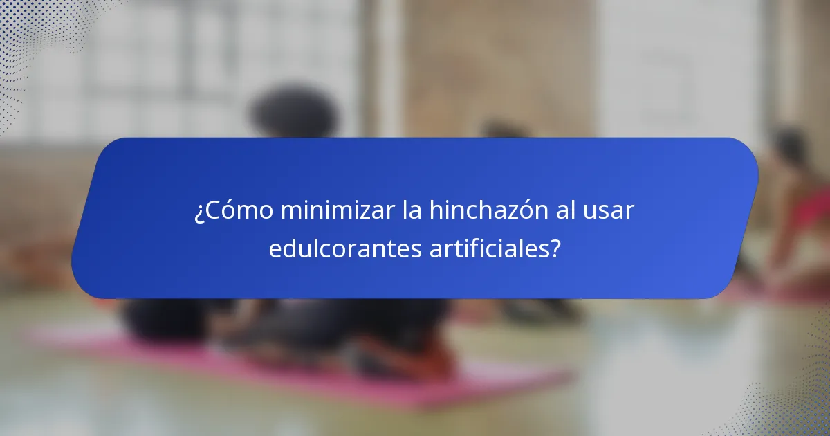 ¿Cómo minimizar la hinchazón al usar edulcorantes artificiales?