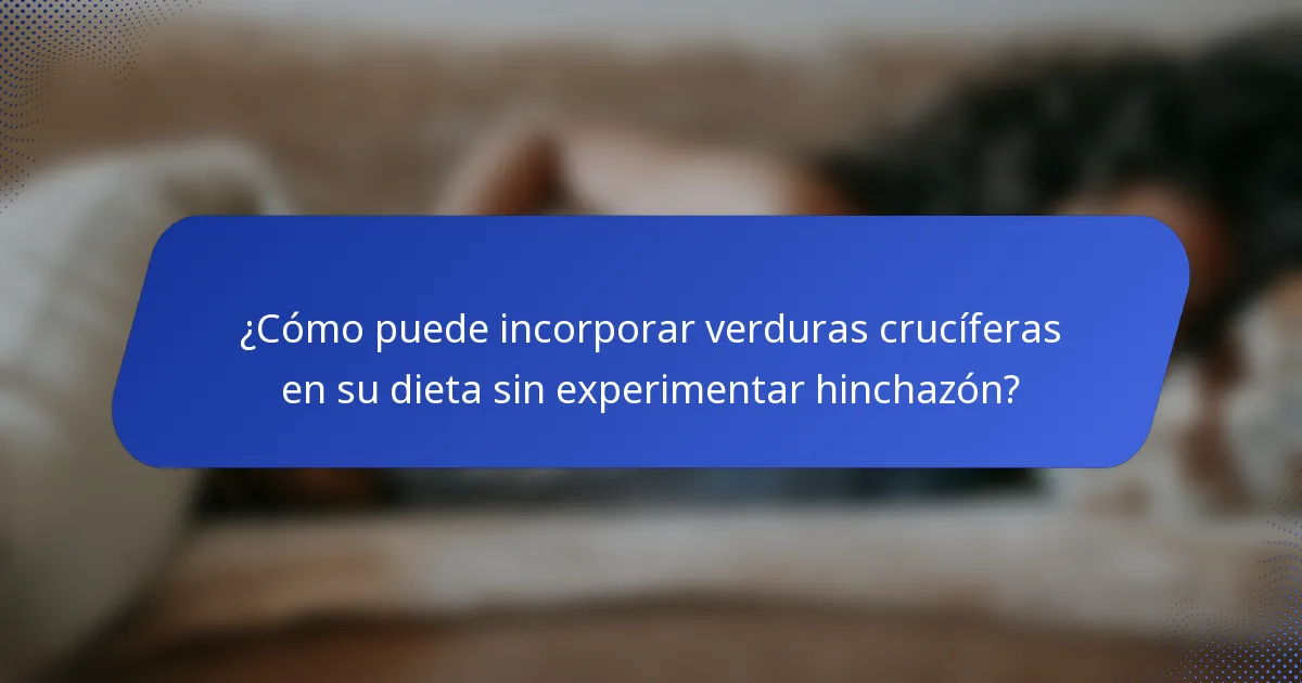 ¿Cómo puede incorporar verduras crucíferas en su dieta sin experimentar hinchazón?