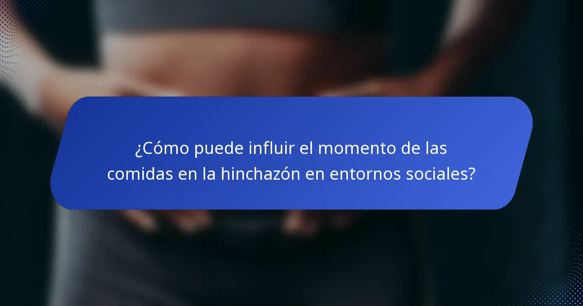 ¿Cómo puede influir el momento de las comidas en la hinchazón en entornos sociales?
