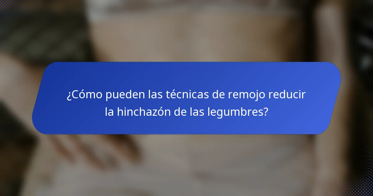 ¿Cómo pueden las técnicas de remojo reducir la hinchazón de las legumbres?