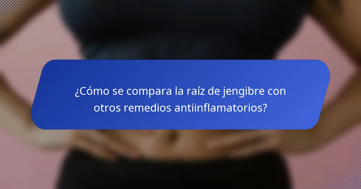 ¿Cómo se compara la raíz de jengibre con otros remedios antiinflamatorios?
