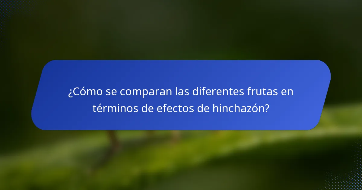 ¿Cómo se comparan las diferentes frutas en términos de efectos de hinchazón?