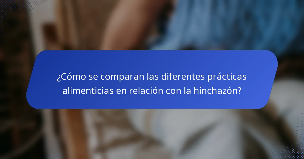 ¿Cómo se comparan las diferentes prácticas alimenticias en relación con la hinchazón?