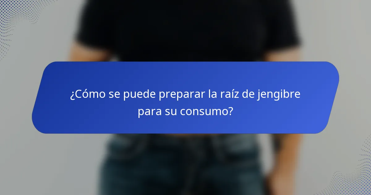 ¿Cómo se puede preparar la raíz de jengibre para su consumo?