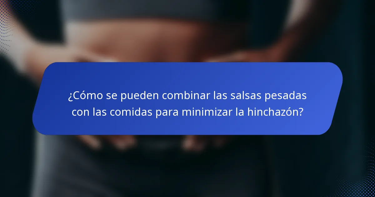 ¿Cómo se pueden combinar las salsas pesadas con las comidas para minimizar la hinchazón?