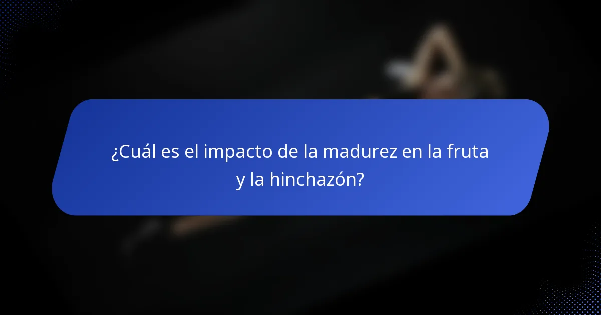 ¿Cuál es el impacto de la madurez en la fruta y la hinchazón?