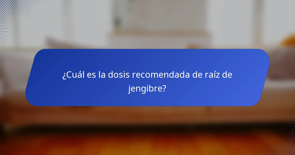 ¿Cuál es la dosis recomendada de raíz de jengibre?