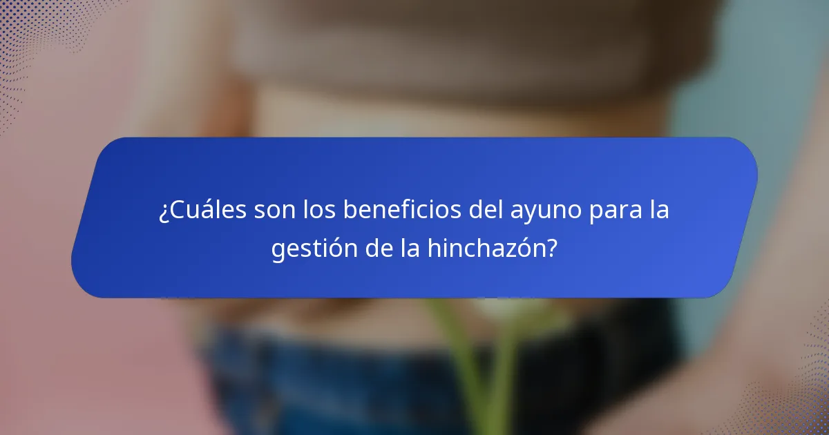 ¿Cuáles son los beneficios del ayuno para la gestión de la hinchazón?