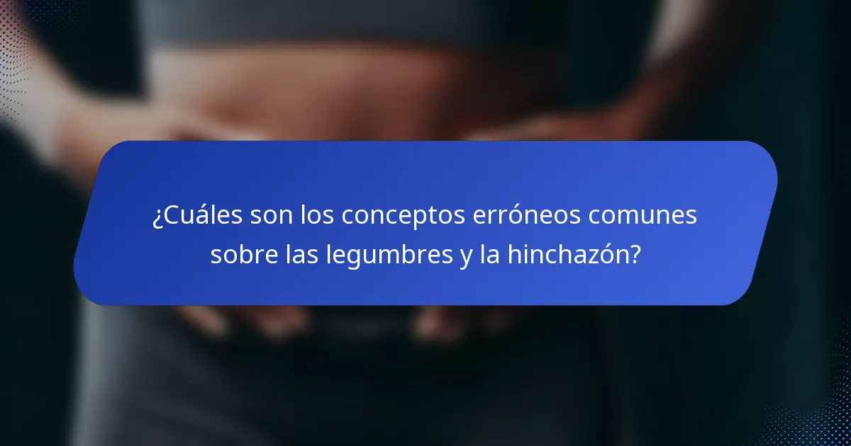 ¿Cuáles son los conceptos erróneos comunes sobre las legumbres y la hinchazón?