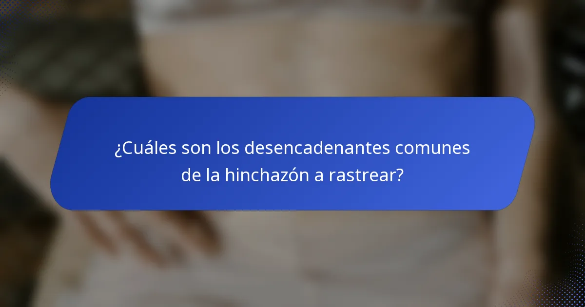 ¿Cuáles son los desencadenantes comunes de la hinchazón a rastrear?