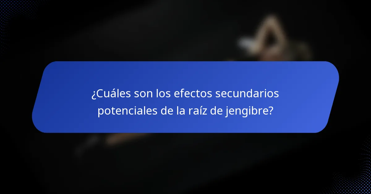 ¿Cuáles son los efectos secundarios potenciales de la raíz de jengibre?