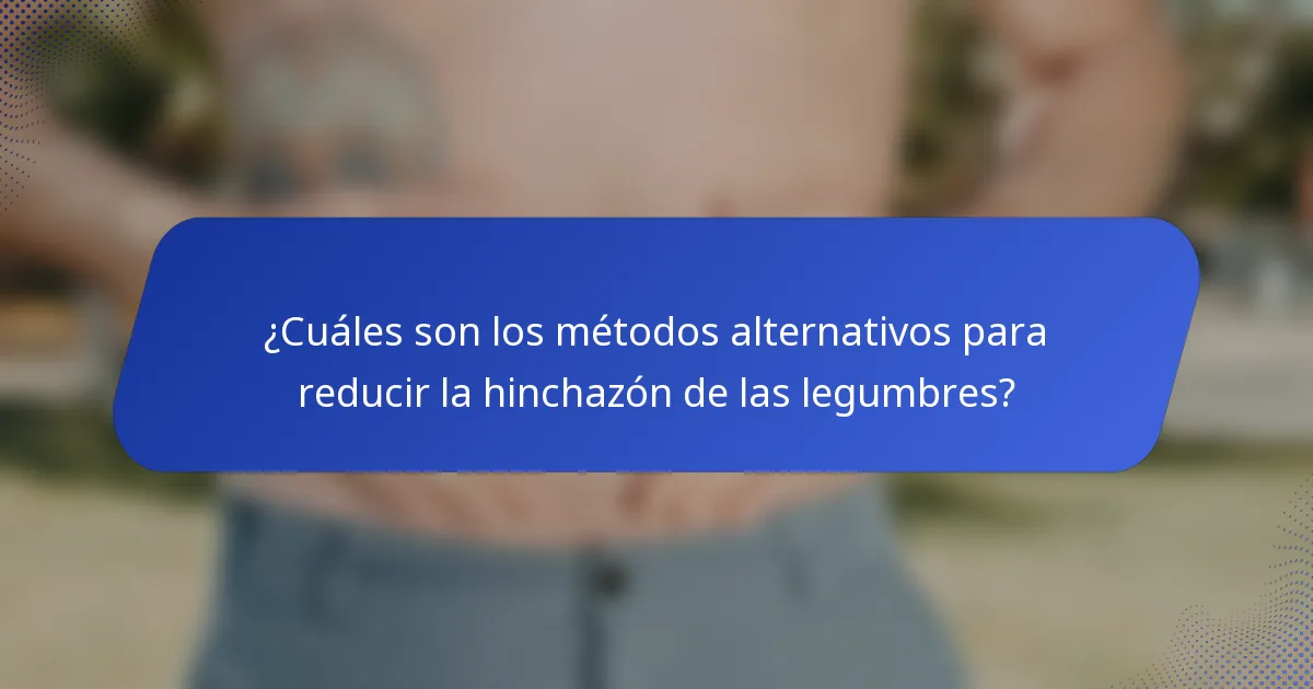 ¿Cuáles son los métodos alternativos para reducir la hinchazón de las legumbres?