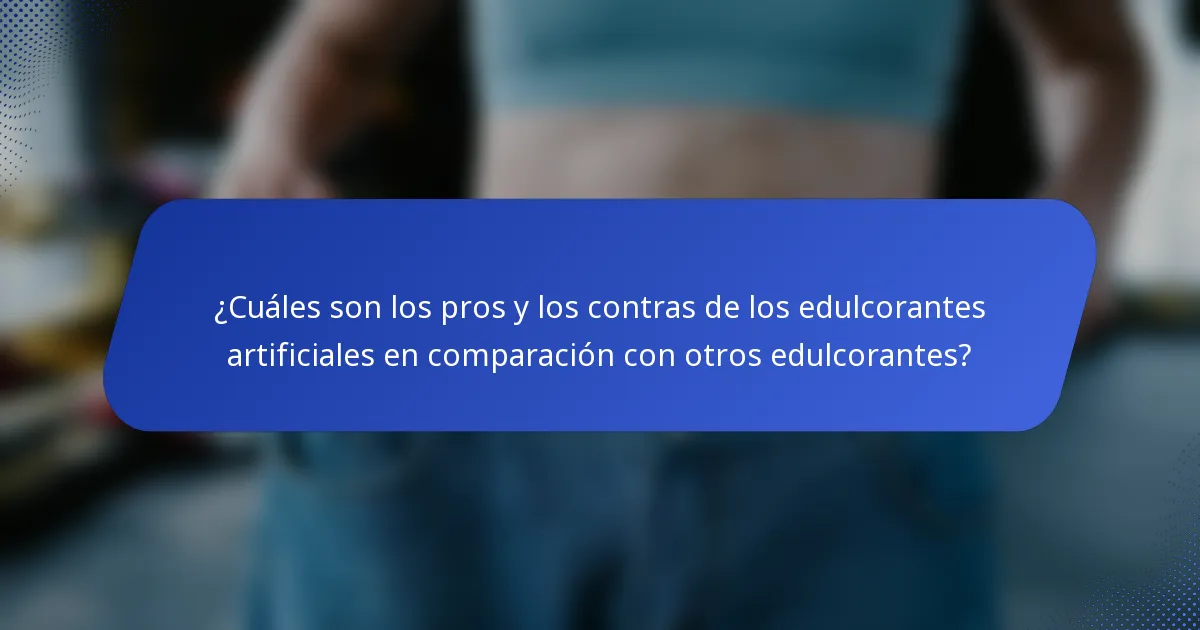 ¿Cuáles son los pros y los contras de los edulcorantes artificiales en comparación con otros edulcorantes?