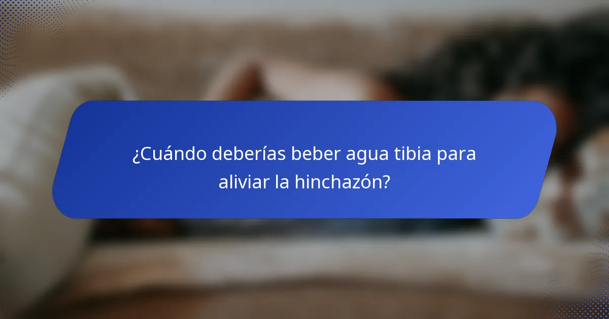 ¿Cuándo deberías beber agua tibia para aliviar la hinchazón?