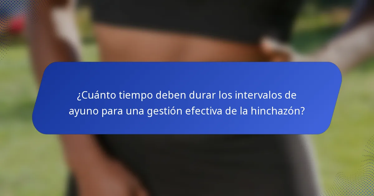 ¿Cuánto tiempo deben durar los intervalos de ayuno para una gestión efectiva de la hinchazón?