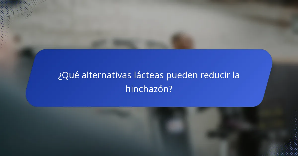 ¿Qué alternativas lácteas pueden reducir la hinchazón?