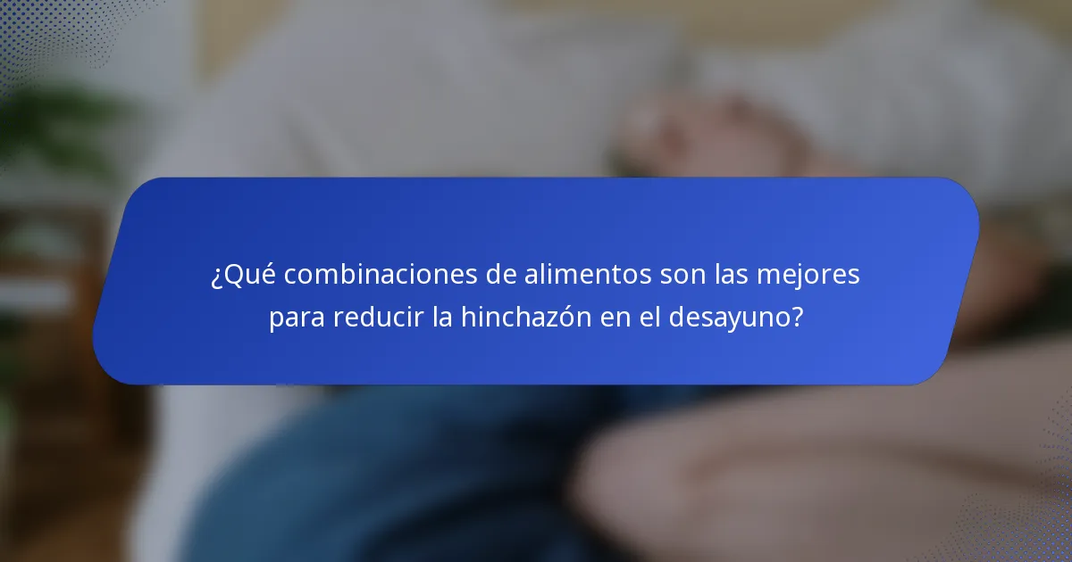 ¿Qué combinaciones de alimentos son las mejores para reducir la hinchazón en el desayuno?