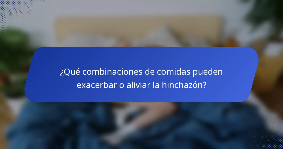 ¿Qué combinaciones de comidas pueden exacerbar o aliviar la hinchazón?
