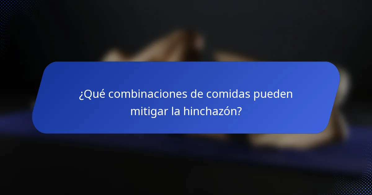 ¿Qué combinaciones de comidas pueden mitigar la hinchazón?