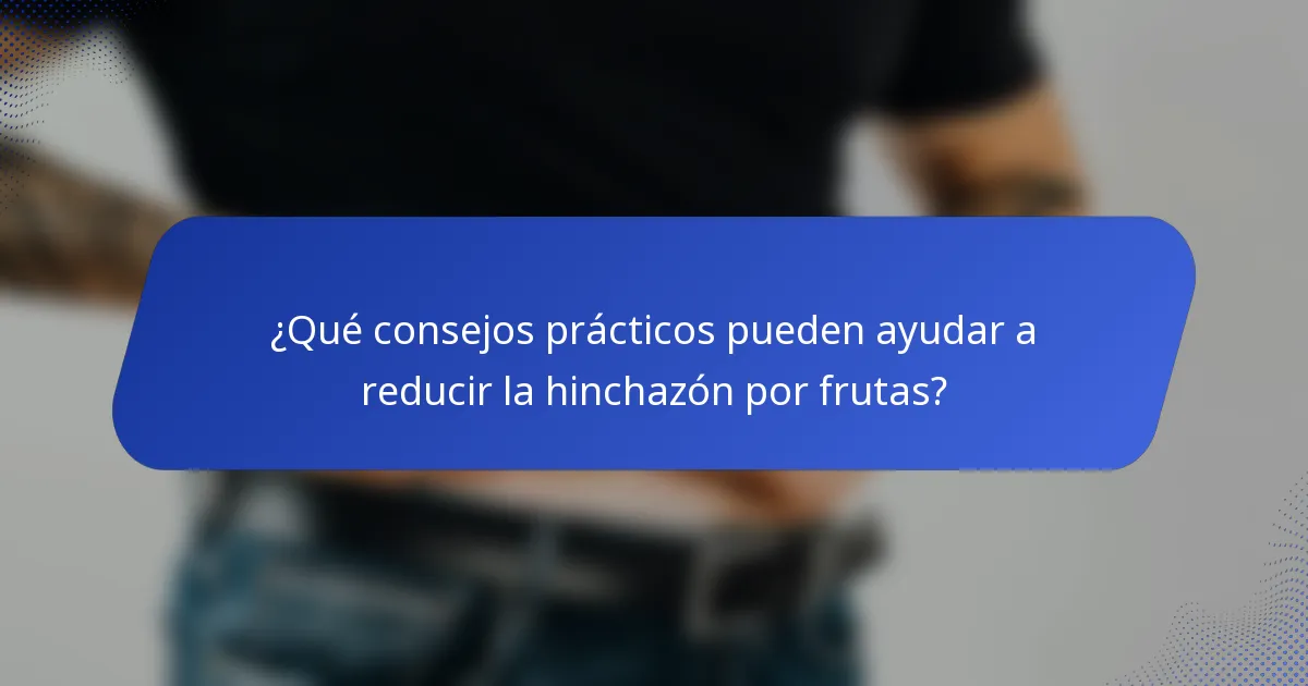 ¿Qué consejos prácticos pueden ayudar a reducir la hinchazón por frutas?