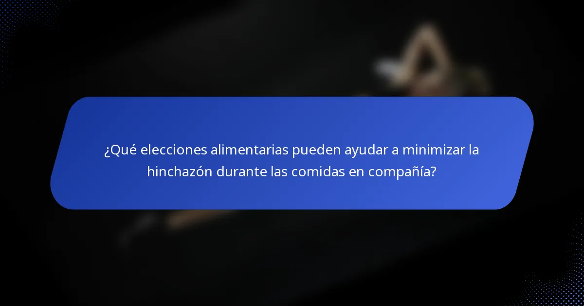 ¿Qué elecciones alimentarias pueden ayudar a minimizar la hinchazón durante las comidas en compañía?