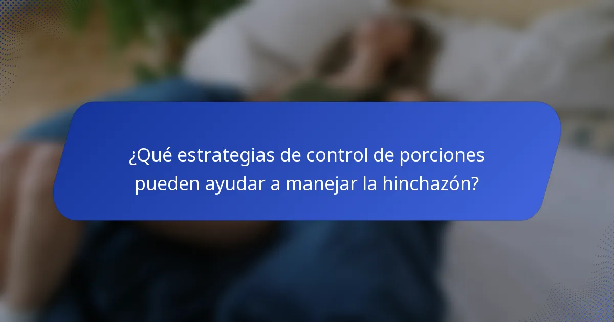 ¿Qué estrategias de control de porciones pueden ayudar a manejar la hinchazón?