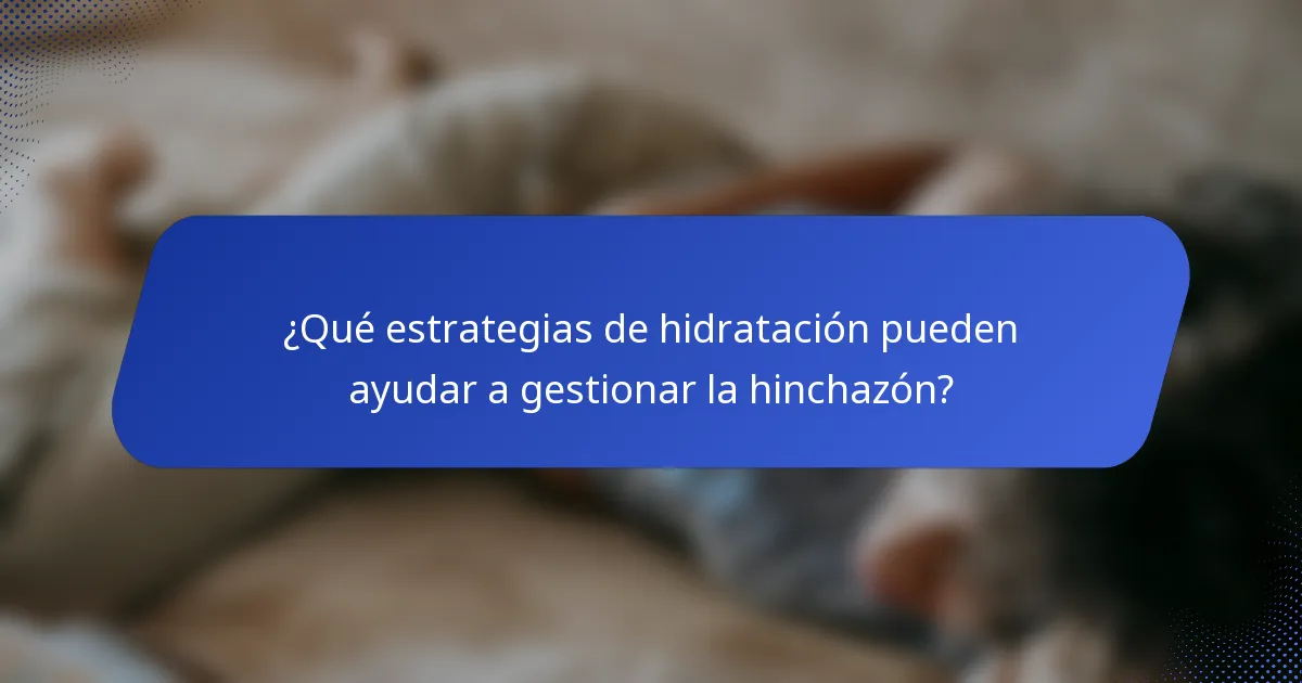 ¿Qué estrategias de hidratación pueden ayudar a gestionar la hinchazón?