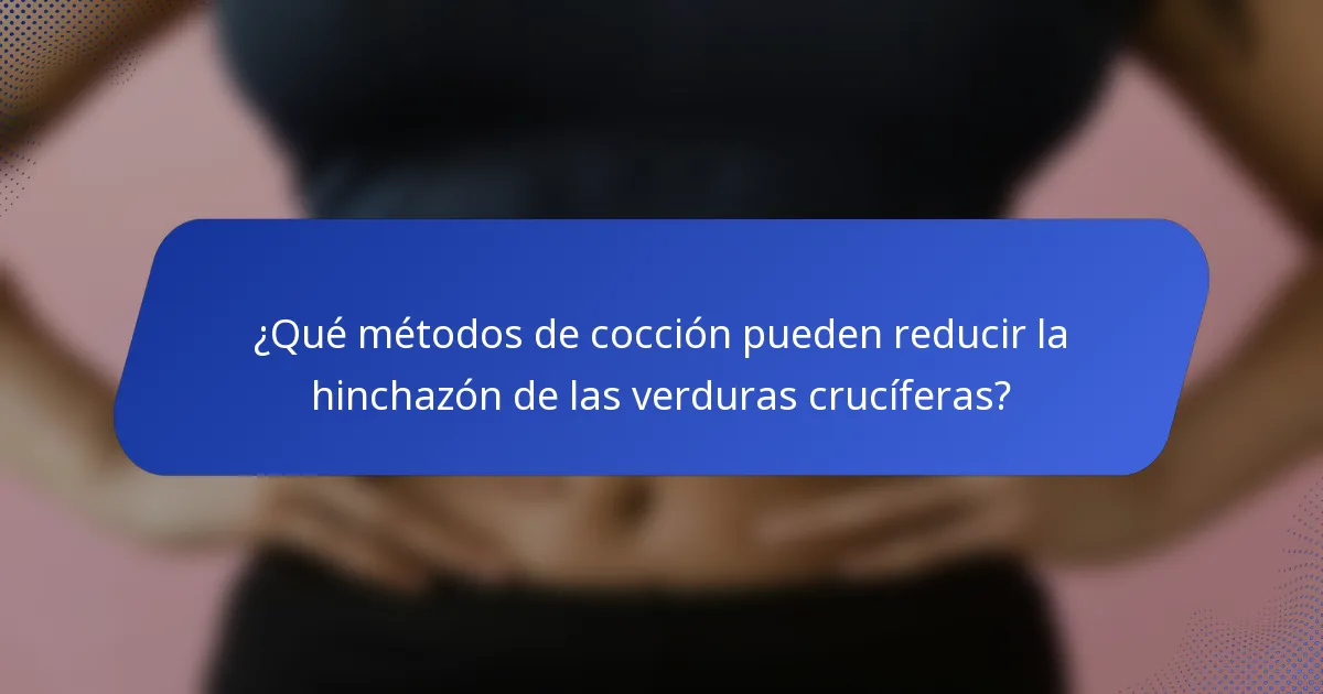 ¿Qué métodos de cocción pueden reducir la hinchazón de las verduras crucíferas?