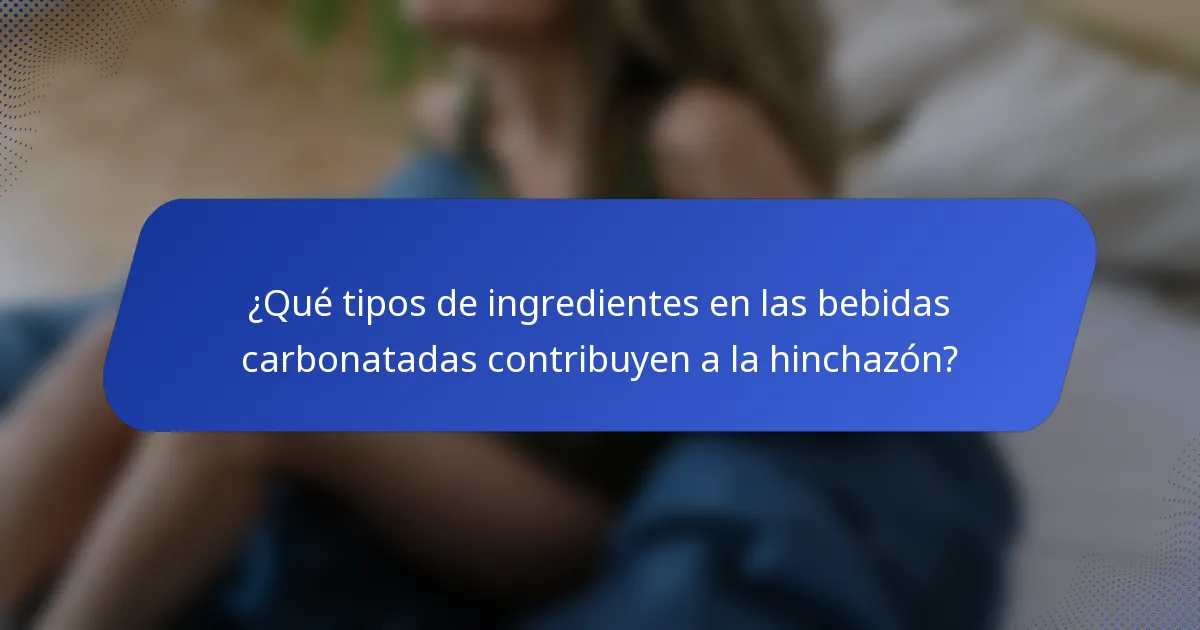 ¿Qué tipos de ingredientes en las bebidas carbonatadas contribuyen a la hinchazón?